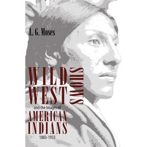 Wild West Shows and the Images of American Indians, 1883-1933 - by  L G Moses (Paperback) - 1 of 1
