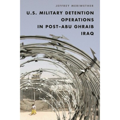 U.S. Military Detention Operations in Post-Abu Ghraib Iraq - by  Jeffrey Meriwether (Hardcover)