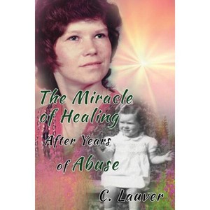 The Miracle of Healing After Years of Abuse - by  C Lauver (Paperback) - 1 of 1