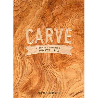 Carve: A Simple Guide to Whittling - by  Melanie Abrantes (Hardcover)