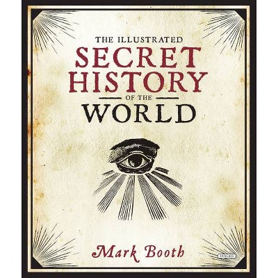 The Illustrated Secret History of the World - by  Mark Booth (Hardcover)