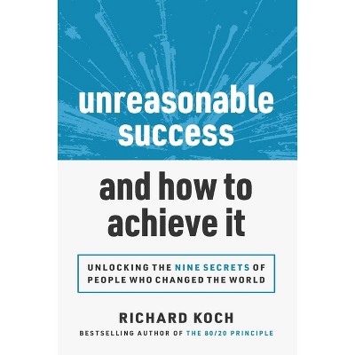 Unreasonable Success and How to Achieve It - by  Richard Koch (Hardcover)