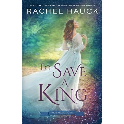 To Save a King - (True Blue Royal) by  Rachel Hauck (Paperback)