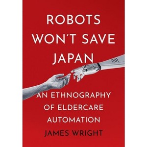 Robots Won't Save Japan - (Culture and Politics of Health Care Work) by  James Adrian Wright (Hardcover) - 1 of 1