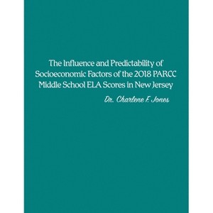 The Influence and Predictability of Socioeconomic Factors of the 2018 PARCC Middle School ELA Scores in New Jersey - by  Charlene F Jones (Paperback) - 1 of 1