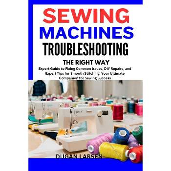 Sewing Machines Troubleshooting the Right Way - by  Dugan Larsen (Paperback)