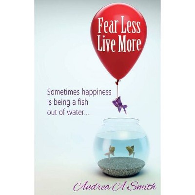 Fear Less, Live More - by  Andrea A Smith (Paperback)