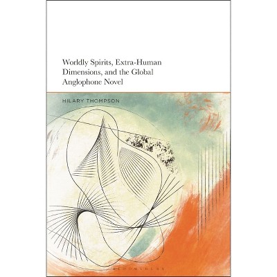 Worldly Spirits, Extra-Human Dimensions, and the Global Anglophone Novel - by  Hilary Thompson (Paperback)