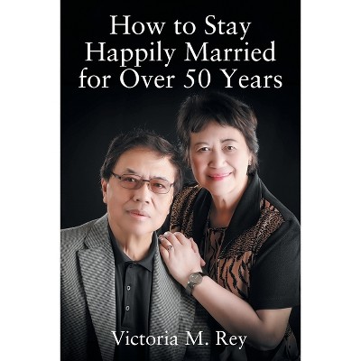 How to Stay Happily Married for Over 50 Years - by  Victoria M Rey (Paperback)