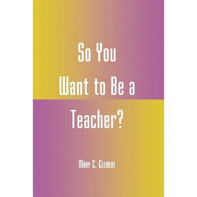 So You Want to Be a Teacher? - by  Mary C Clement (Paperback)