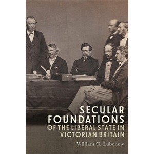 Secular Foundations of the Liberal State in Victorian Britain - by  William C Lubenow (Hardcover) - 1 of 1