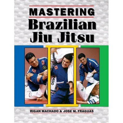 Mastering Brazilian Jiu Jitsu - by  Jose M Fraguas & Rigan Machado (Paperback)