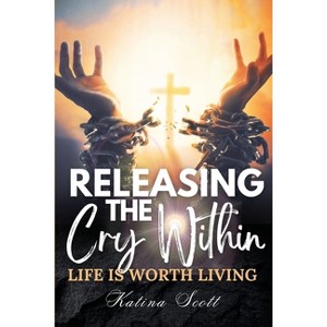 Releasing the Cry Within Life is Worth Living - by  Katina Scott (Paperback) - 1 of 1