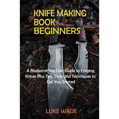 Knifemaking For Beginners: 10 Essential Knifemaking Tools And Tutorial To Making Your Own Knife [Booklet] [Book]