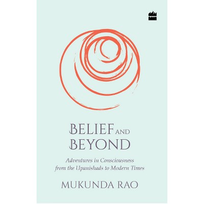 Belief and Beyond: Adventures in Consciousness from the Upanishads to Modern Times - by  Mukunda Rao (Paperback)