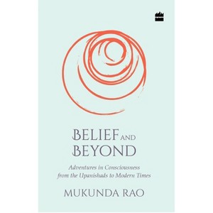 Belief and Beyond: Adventures in Consciousness from the Upanishads to Modern Times - by  Mukunda Rao (Paperback) - 1 of 1