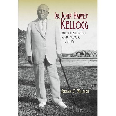 Dr. John Harvey Kellogg and the Religion of Biologic Living - (Religion in North America) by  Brian C Wilson (Hardcover)