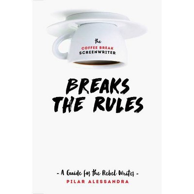 The Coffee Break Screenwriter Breaks the Rules - by  Pilar Alessandra (Paperback)