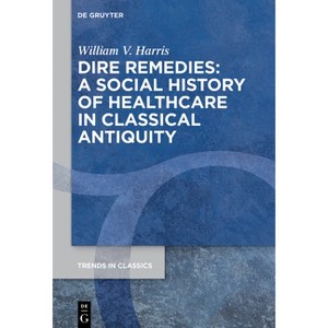 Dire Remedies: A Social History of Healthcare in Classical Antiquity - (Trends in Classics - Supplementary Volumes) by  William V Harris (Hardcover) - 1 of 1