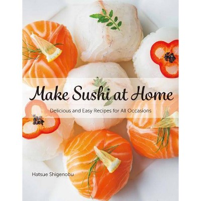 Make Sushi at Home: Delicious and Easy Recipes for All Occasions - by  Hatsue Shigenobu (Hardcover)