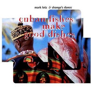 Mark Lotz & Shango's Dance - Cuban Fishes Make Good Dishes (CD) - 1 of 1