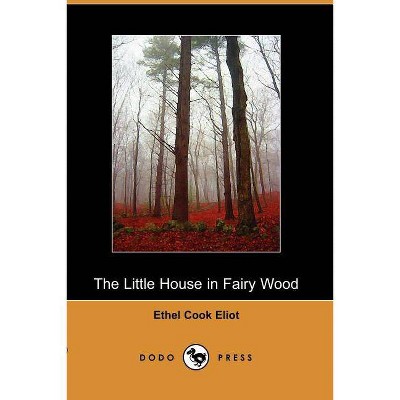 The Little House in Fairy Wood (Dodo Press) - by  Cook Eliot Ethel Cook Eliot & Ethel Cook Eliot (Paperback)