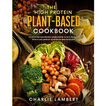 The High Protein Plant-Based Cookbook - by  Charlie Lambert (Paperback)
