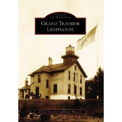 Grand Traverse Lighthouse - (Images of America (Arcadia Publishing)) by  Grand Traverse Lighthouse Museum (Paperback)