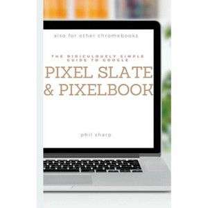 The Ridiculously Simple Guide to Google Pixel Slate and Pixelbook - (Ridiculously Simple Tech) by  Phil Sharp (Paperback) - 1 of 1