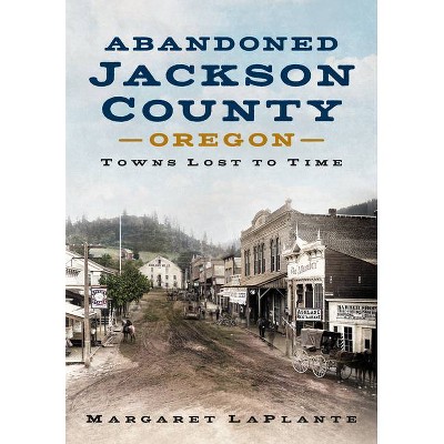 Abandoned Jackson County, Oregon - (America Through Time) by  Margaret Laplante (Paperback)