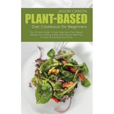 Plant-Based Diet Cookbook For Beginners - by  Jason Canon (Hardcover)