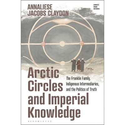 Arctic Circles and Imperial Knowledge - (Empire's Other Histories) by  Annaliese Jacobs Claydon (Hardcover)
