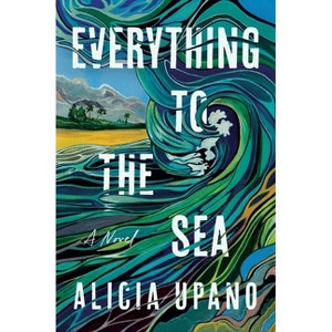 Everything to the Sea - by  Alicia Upano (Hardcover) - 1 of 1