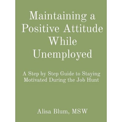 Maintaining a Positive Attitude While Unemployed - by  Alisa Blum (Paperback)