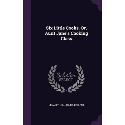 Six Little Cooks, Or, Aunt Jane's Cooking Class - by  Elizabeth Stansbury Kirkland (Hardcover)