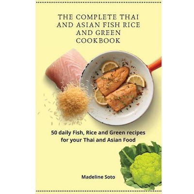 The Complete Thai and Asian Fish Rice and Green Cookbook - by  Madeline Soto (Paperback)