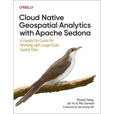 Cloud Native Geospatial Analytics with Apache Sedona - by  Pawel Tokaj & Jia Yu & Mo Sarwat (Paperback)
