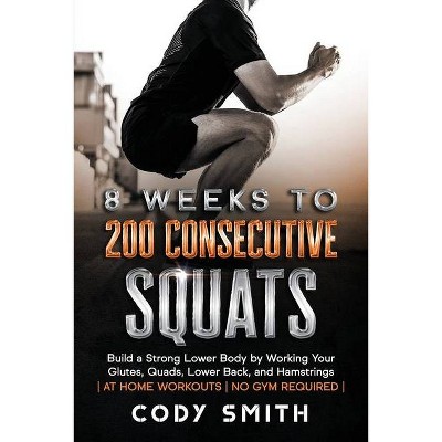 8 Weeks to 200 Consecutive Squats - by  Cody Smith (Paperback)