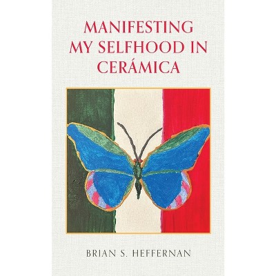 Manifesting My Selfhood in Cerámica - by  Brian S Heffernan (Paperback)
