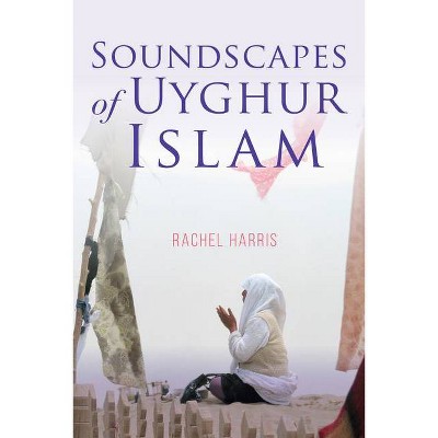 Soundscapes of Uyghur Islam - (Framing the Global) by  Rachel Harris (Hardcover)