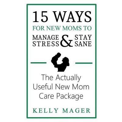 15 Ways For New Moms To Manage Stress And Stay Sane - by  Kelly Mager (Paperback)