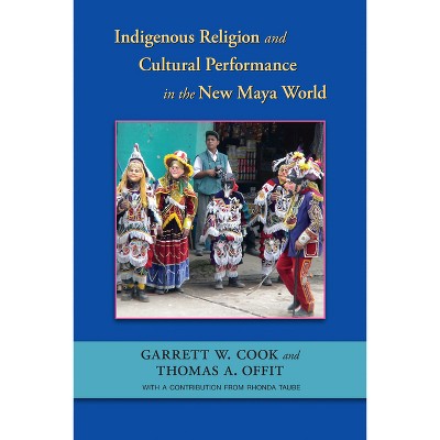 Indigenous Religion and Cultural Performance in the New Maya World - by  Garrett W Cook & Thomas A Offit (Hardcover)