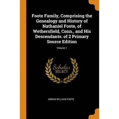 Foote Family, Comprising the Genealogy and History of Nathaniel Foote, of Wethersfield, Conn., and His Descendants. of 2 Primary Source Edition;