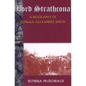 Lord Strathcona: A Biography of Donald Alexander Smith - by  Donna McDonald (Paperback) - 1 of 1