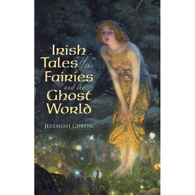 Irish Tales of the Fairies and the Ghost World - (Celtic, Irish) by  Jeremiah Curtin (Paperback)