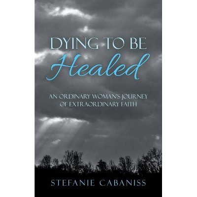 Dying to Be Healed - by  Stefanie Cabaniss (Paperback)