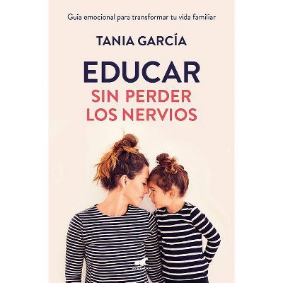 Educar Sin Perder Los Nervios: La Guía Emocional Para Transformar Tu Vida Familiar Con Respeto Y Empatía / Raising Kids with Ease - by  Tania García