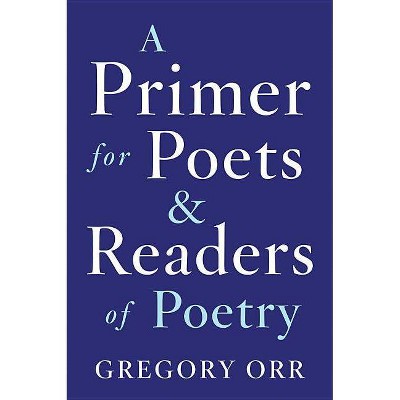 A Primer for Poets and Readers of Poetry - by  Gregory Orr (Paperback)