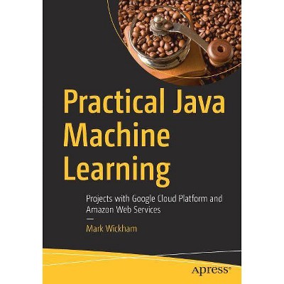 Practical Java Machine Learning - by  Mark Wickham (Paperback)