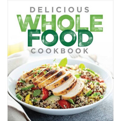 Delicious Whole Food Cookbook - by  Publications International Ltd (Hardcover)